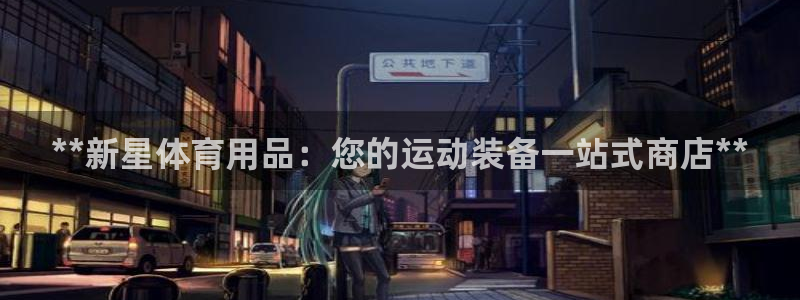 欧陆娱乐注册代理多少钱一个月：**新星体育用品：您的