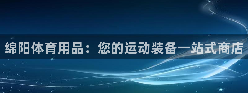 欧陆娱乐怎么注册帐号：绵阳体育用品：您的运动装备一站