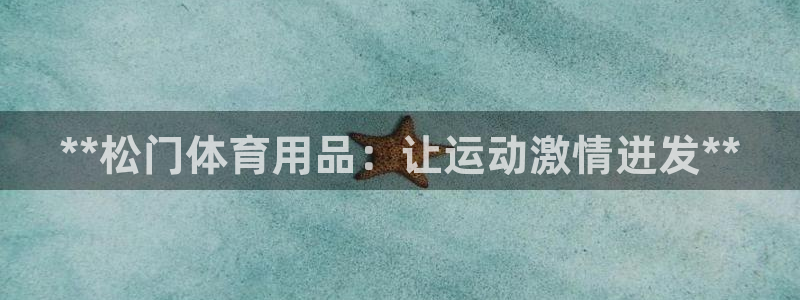 欧陆娱乐测试官网：**松门体育用品：让运动激情迸发*