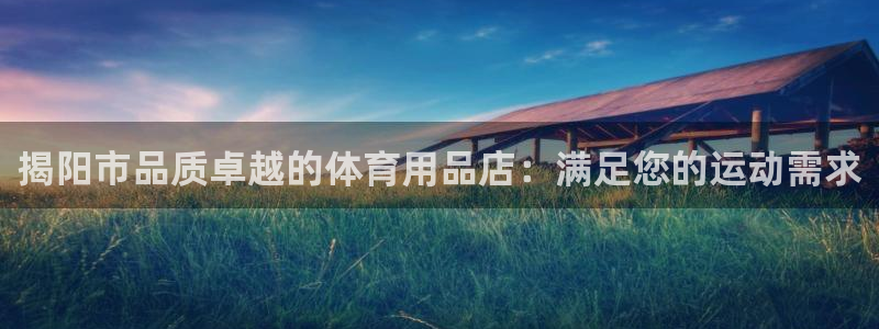 欧陆娱乐登录平台有哪些：揭阳市品质卓越的体育用品店：
