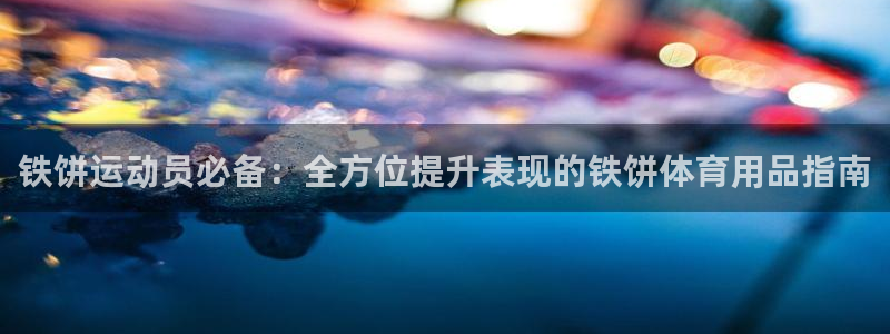 欧陆娱乐登录平台官网：铁饼运动员必备：全方位提升表现