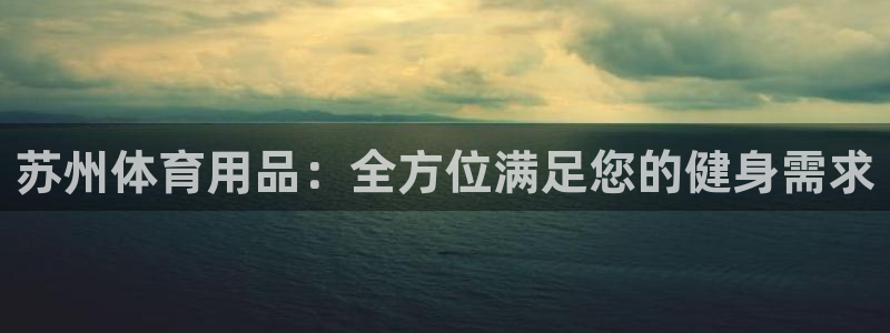 欧陆娱乐百科官网：苏州体育用品：全方位满足您的健身需