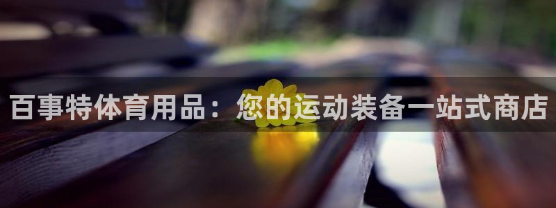 欧陆娱乐app打不开怎么回事儿：百事特体育用品：您的