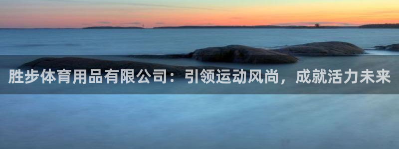 欧陆娱乐安全吗：胜步体育用品有限公司：引领运动风尚，