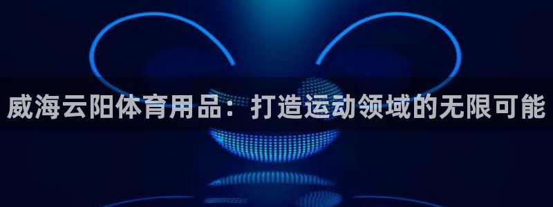 欧陆娱乐登录官网：威海云阳体育用品：打造运动领域的无