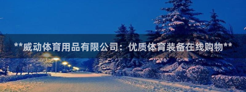 欧陆娱乐平台登陆地址在哪看：**威动体育用品有限公司