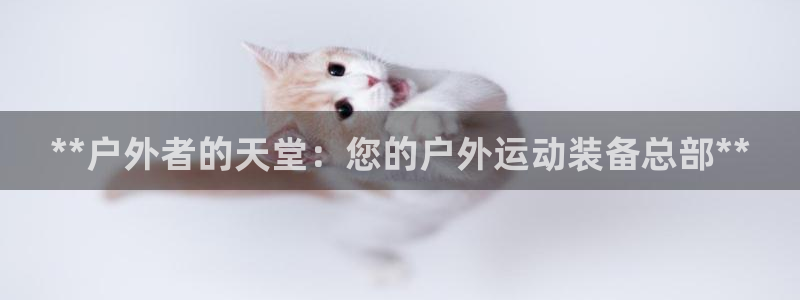 欧陆娱乐访问：**户外者的天堂：您的户外运动装备总部