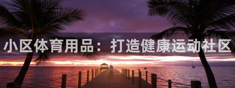 欧陆娱乐太阳：小区体育用品：打造健康运动社区