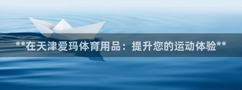 欧陆娱乐有风险吗：**在天津爱玛体育用品：提升您的运