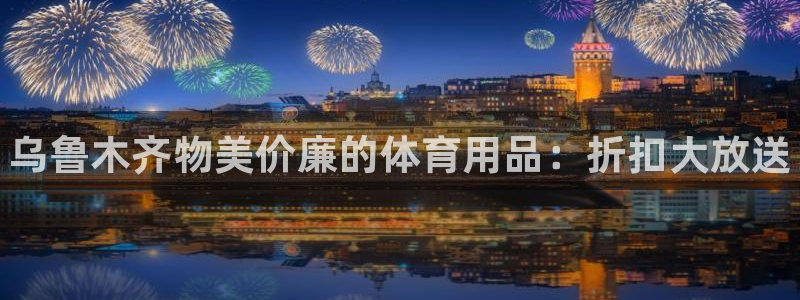 欧陆娱乐登陆平台有哪些：乌鲁木齐物美价廉的体育用品：