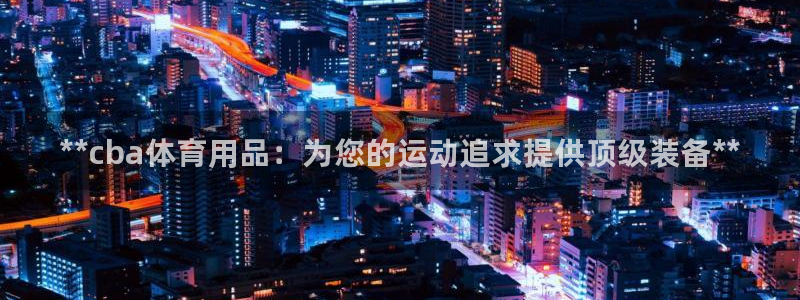 欧陆娱乐平台官网入口：**cba体育用品：为您的运动追求提供