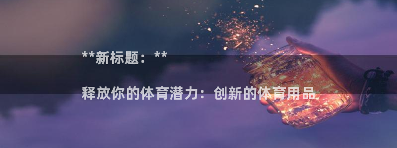 欧陆娱乐客服：**新标题：**

释放你的体育潜力：