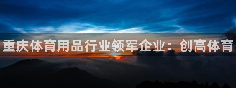 欧陆娱乐注册链接安全吗：重庆体育用品行业领军企业：创