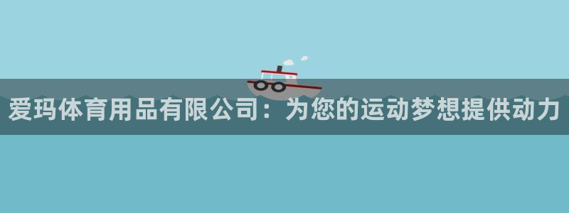 欧陆娱乐稳中：爱玛体育用品有限公司：为您的运动梦想提